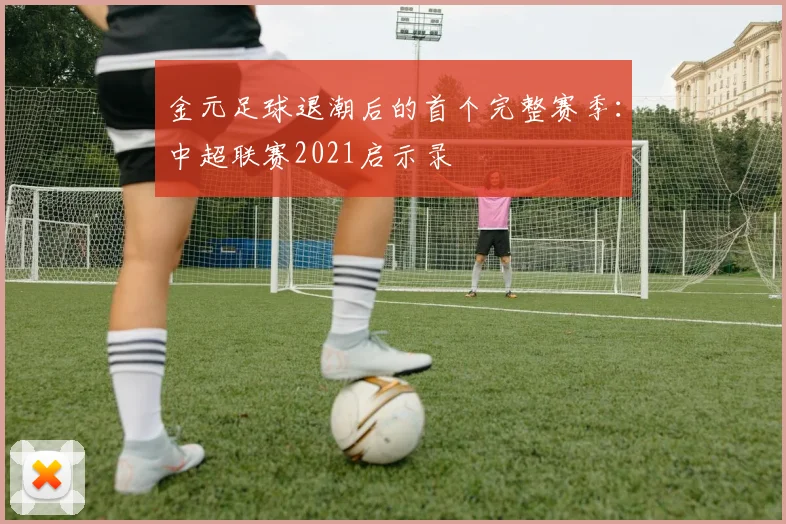 金元足球退潮后的首个完整赛季：中超联赛2021启示录
