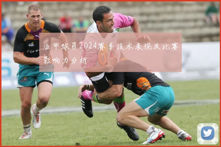 法甲球员2024赛季技术表现及比赛影响力分析