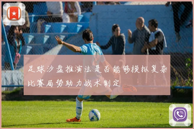 足球沙盘推演法是否能够模拟复杂比赛局势助力战术制定