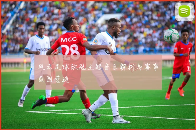风云足球欧冠主题音乐解析与赛事氛围营造