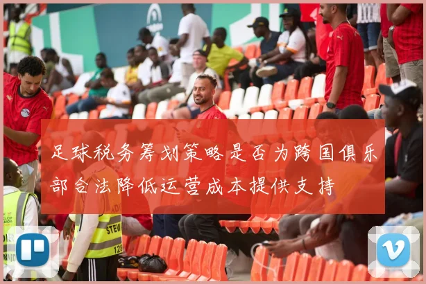 足球税务筹划策略是否为跨国俱乐部合法降低运营成本提供支持