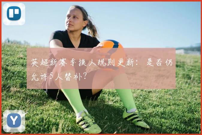 英超新赛季换人规则更新：是否仍允许5人替补？