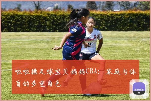 啦啦操足球宝贝妈妈CBA：家庭与体育的多重角色