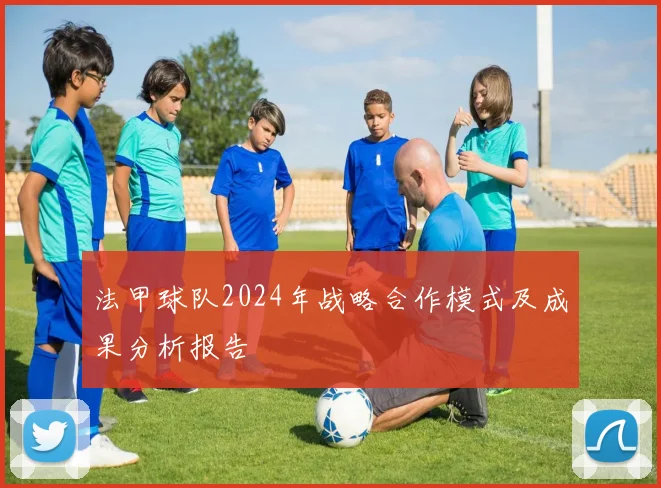 法甲球队2024年战略合作模式及成果分析报告