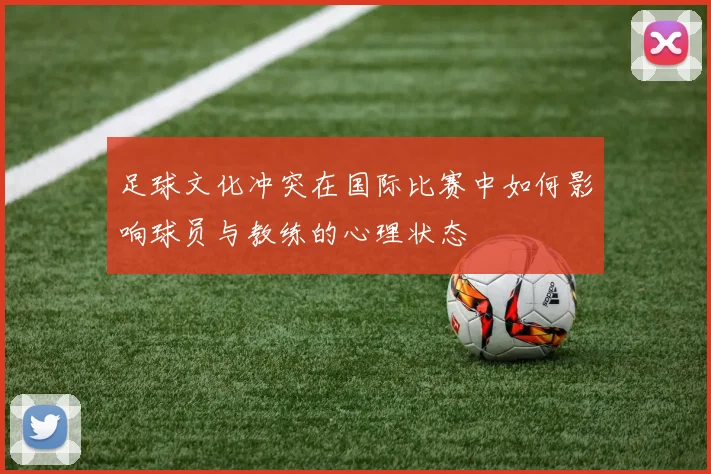 足球文化冲突在国际比赛中如何影响球员与教练的心理状态
