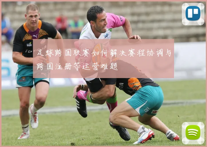 足球跨国联赛如何解决赛程协调与跨国注册等运营难题