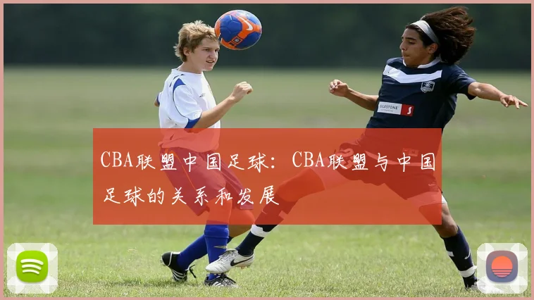 CBA联盟中国足球：CBA联盟与中国足球的关系和发展