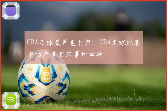 CBA足球最严重打架：CBA足球比赛中的严重打架事件回顾